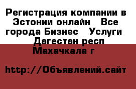 Регистрация компании в Эстонии онлайн - Все города Бизнес » Услуги   . Дагестан респ.,Махачкала г.